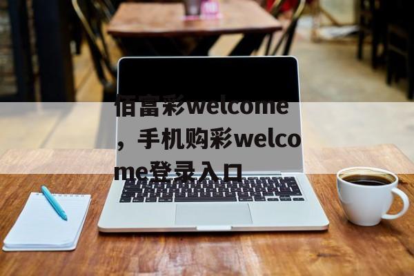 佰富彩welcome，手机购彩welcome登录入口