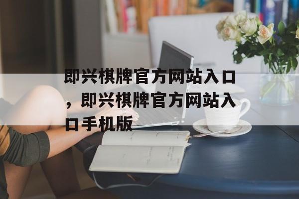 即兴棋牌官方网站入口，即兴棋牌官方网站入口手机版