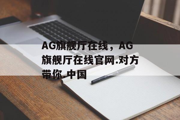 AG旗舰厅在线，AG旗舰厅在线官网.对方带你.中国