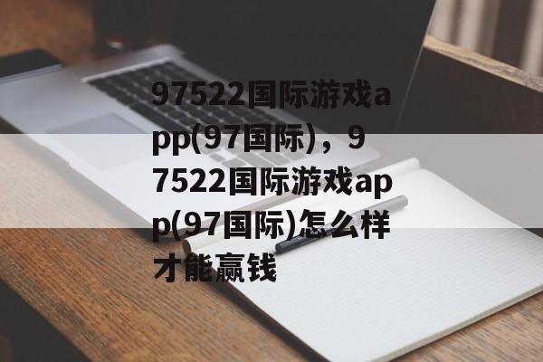 97522国际游戏app(97国际)，97522国际游戏app(97国际)怎么样才能赢钱