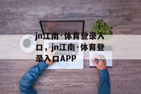 jn江南·体育登录入口，jn江南·体育登录入口APP