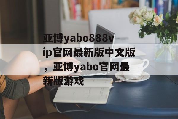 亚博yabo888vip官网最新版中文版，亚博yabo官网最新版游戏