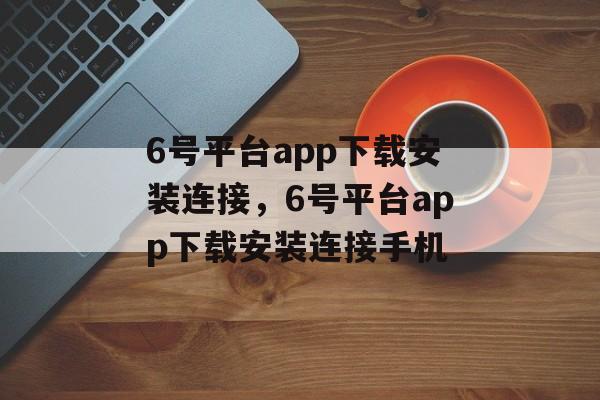 6号平台app下载安装连接，6号平台app下载安装连接手机