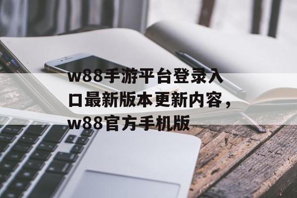 w88手游平台登录入口最新版本更新内容，w88官方手机版