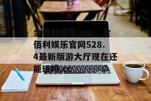 金佰利娱乐app，金佰利娱乐官网528.4最新版游大厅现在还能玩吗.cc