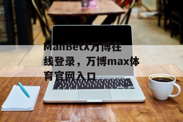 ManBetX万博在线登录，万博max体育官网入口