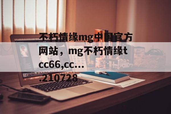 不朽情缘mg中国官方网站，mg不朽情缘tcc66,cc....210728