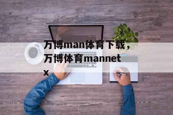 万博man体育下载，万博体育mannetx