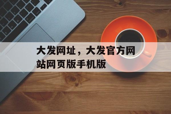 大发网址，大发官方网站网页版手机版