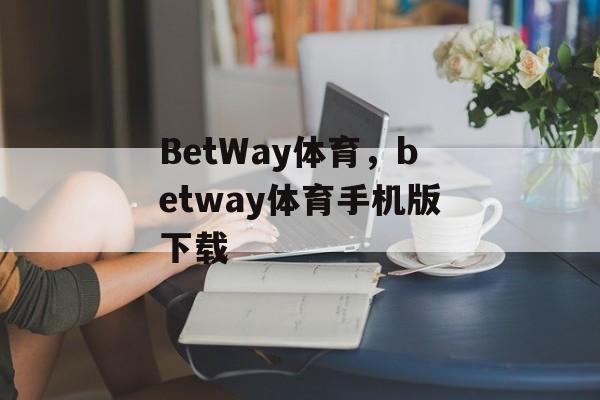 BetWay体育，betway体育手机版下载