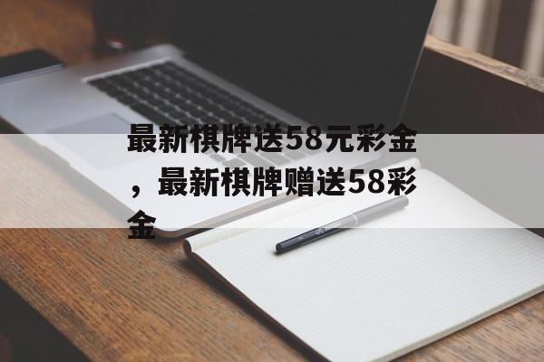 最新棋牌送58元彩金，最新棋牌赠送58彩金