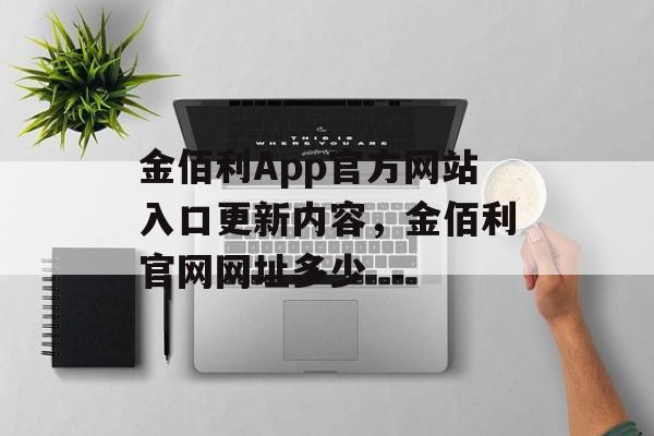 金佰利App官方网站入口更新内容，金佰利官网网址多少