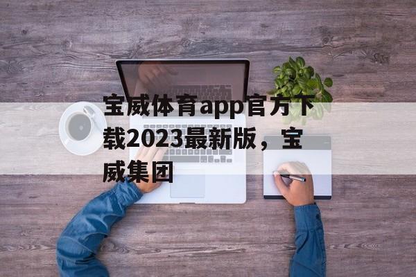 宝威体育app官方下载2023最新版，宝威集团