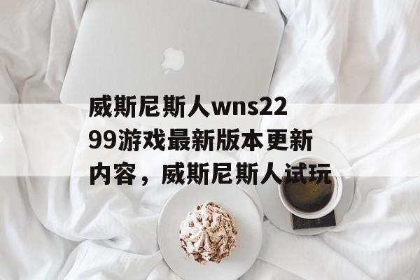 威斯尼斯人wns2299游戏最新版本更新内容，威斯尼斯人试玩