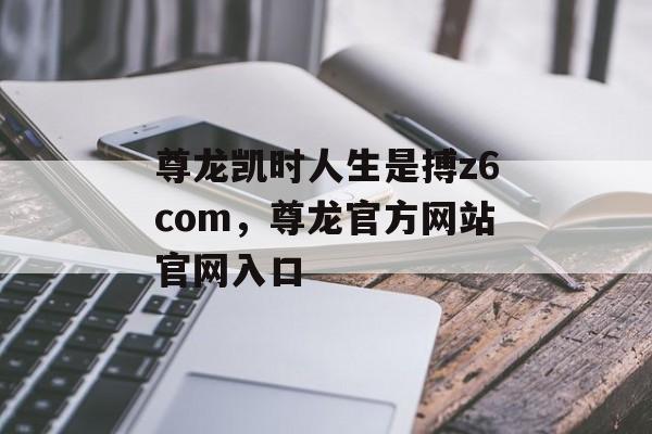 尊龙凯时人生是搏z6com，尊龙官方网站官网入口