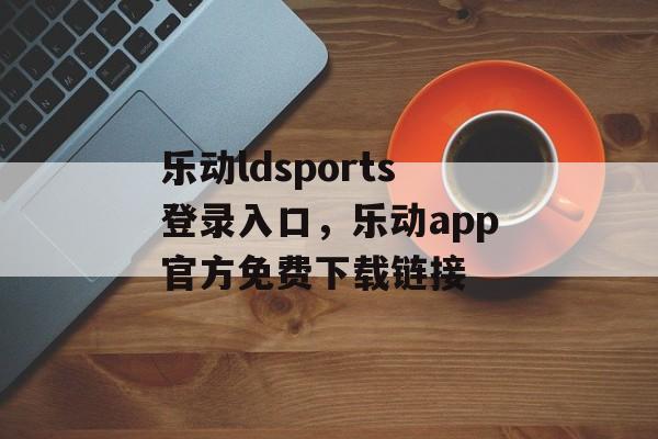 乐动ldsports登录入口，乐动app官方免费下载链接