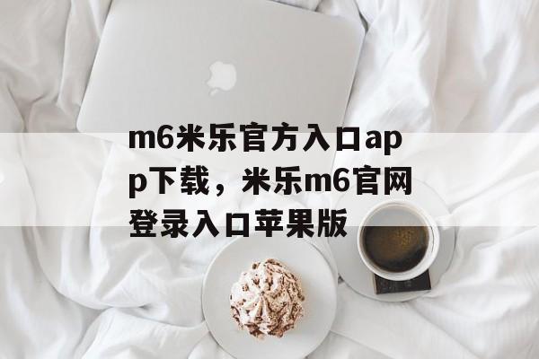 m6米乐官方入口app下载，米乐m6官网登录入口苹果版