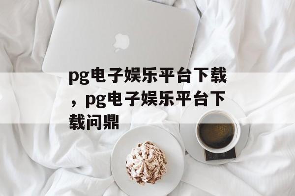 pg电子娱乐平台下载，pg电子娱乐平台下载问鼎