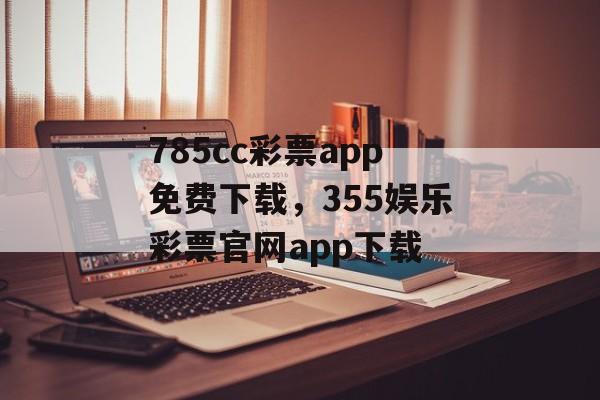 785cc彩票app免费下载，355娱乐彩票官网app下载