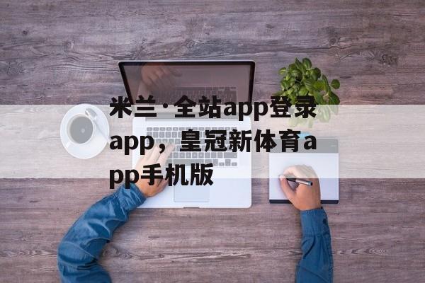 米兰·全站app登录app，皇冠新体育app手机版