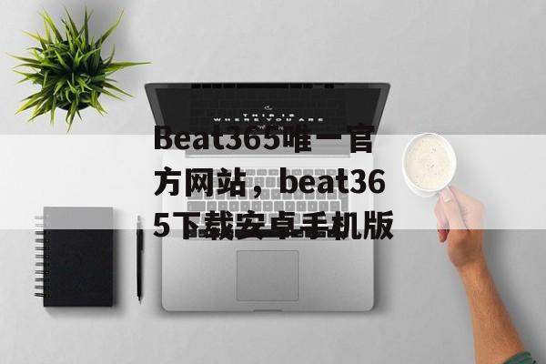 Beat365唯一官方网站，beat365下载安卓手机版