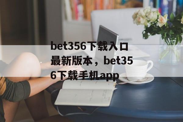 bet356下载入口最新版本，bet356下载手机app