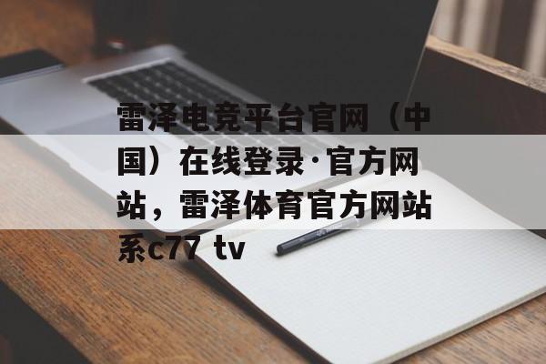 雷泽电竞平台官网（中国）在线登录·官方网站，雷泽体育官方网站系c77 tv