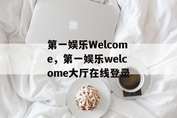 第一娱乐Welcome，第一娱乐welcome大厅在线登录