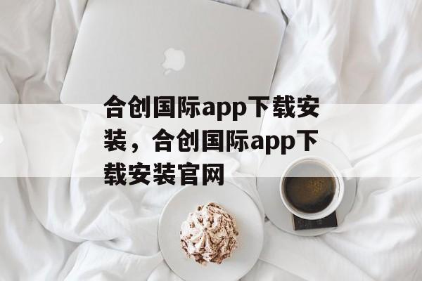 合创国际app下载安装，合创国际app下载安装官网